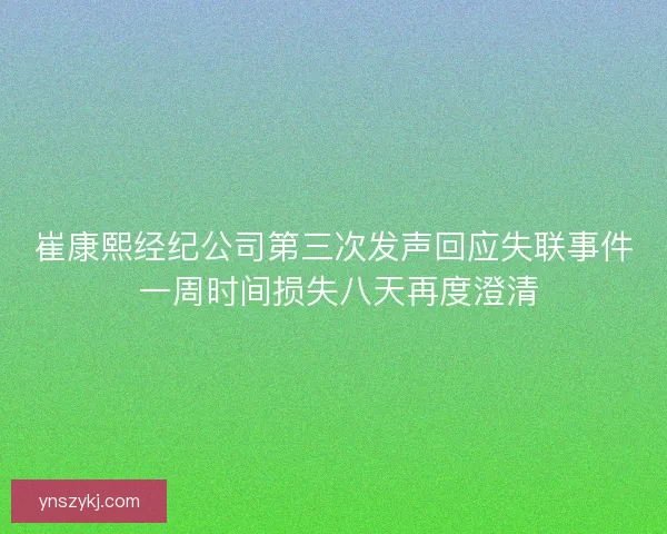 崔康熙经纪公司第三次发声回应失联事件 一周时间损失八天再度澄清