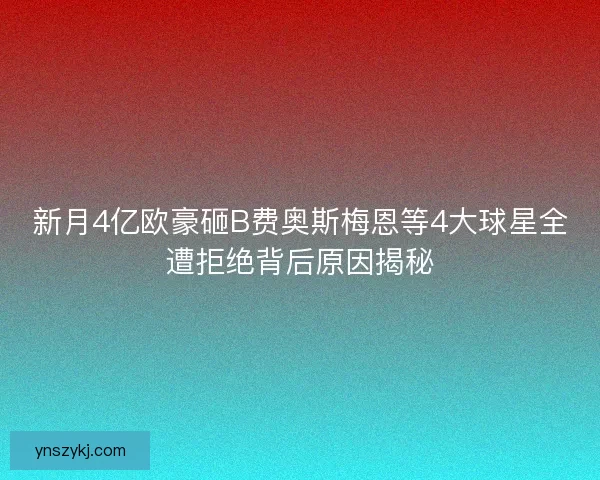 新月4亿欧豪砸B费奥斯梅恩等4大球星全遭拒绝背后原因揭秘