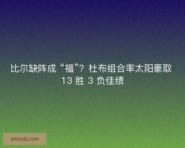 比尔缺阵成 “福”？杜布组合率太阳豪取 13 胜 3 负佳绩