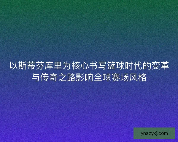 以斯蒂芬库里为核心书写篮球时代的变革与传奇之路影响全球赛场风格