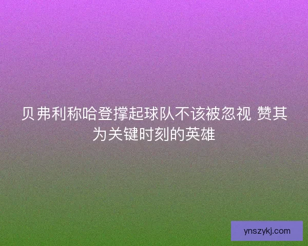 贝弗利称哈登撑起球队不该被忽视 赞其为关键时刻的英雄