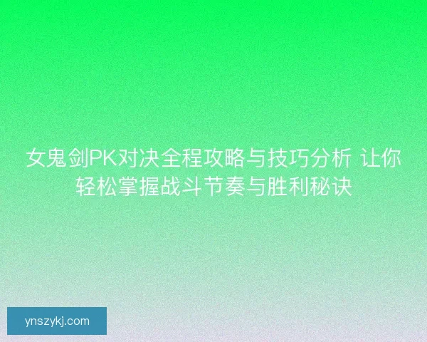 女鬼剑PK对决全程攻略与技巧分析 让你轻松掌握战斗节奏与胜利秘诀