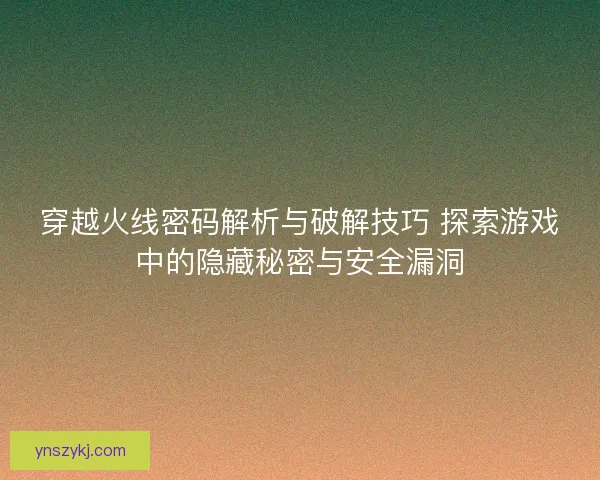 穿越火线密码解析与破解技巧 探索游戏中的隐藏秘密与安全漏洞