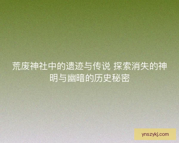 荒废神社中的遗迹与传说 探索消失的神明与幽暗的历史秘密