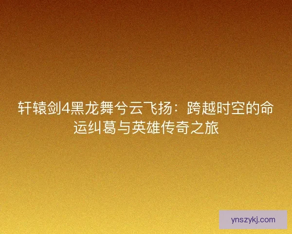 轩辕剑4黑龙舞兮云飞扬：跨越时空的命运纠葛与英雄传奇之旅