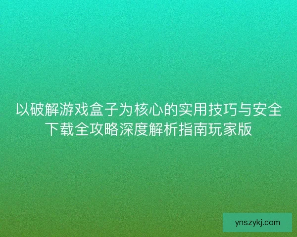 以破解游戏盒子为核心的实用技巧与安全下载全攻略深度解析指南玩家版