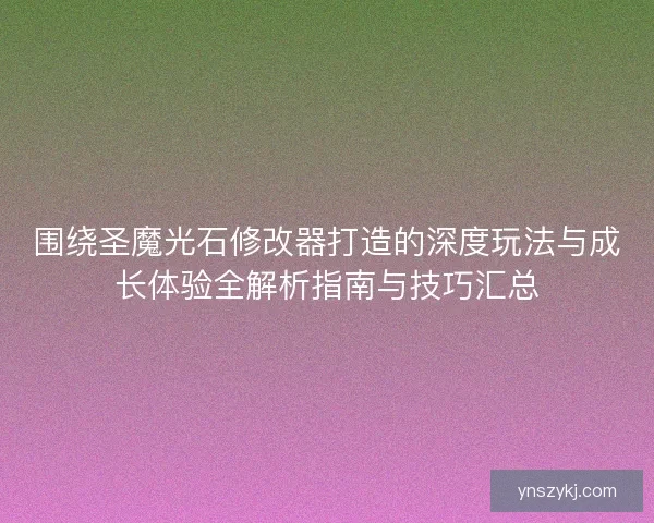 围绕圣魔光石修改器打造的深度玩法与成长体验全解析指南与技巧汇总