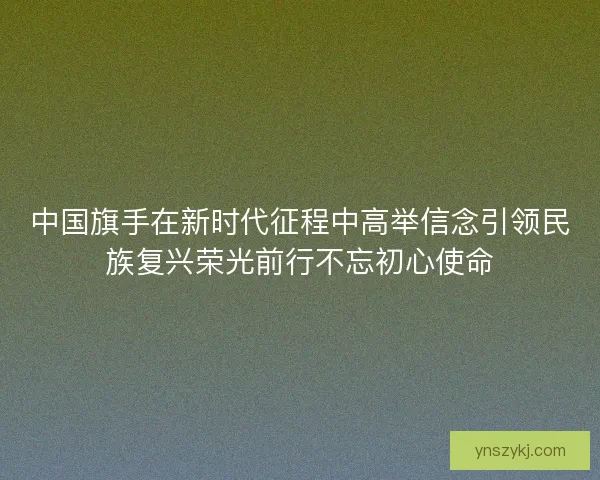 中国旗手在新时代征程中高举信念引领民族复兴荣光前行不忘初心使命