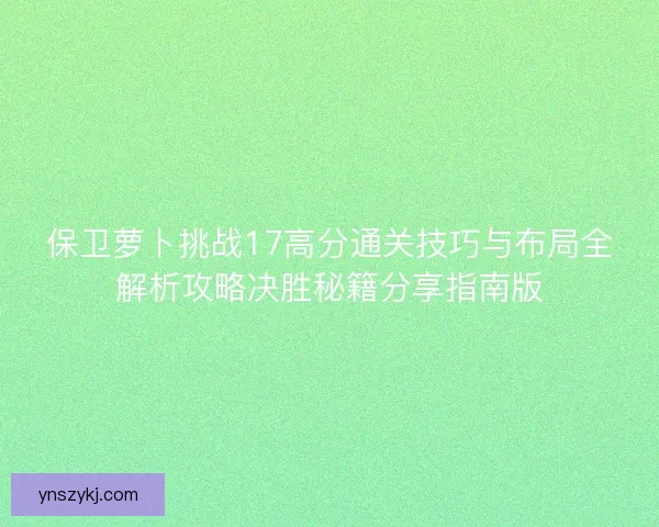 保卫萝卜挑战17高分通关技巧与布局全解析攻略决胜秘籍分享指南版