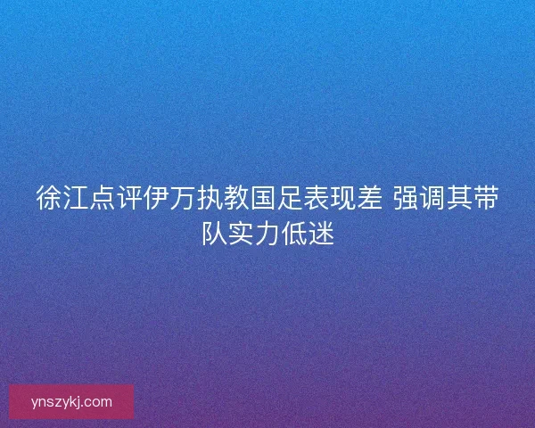 徐江点评伊万执教国足表现差 强调其带队实力低迷