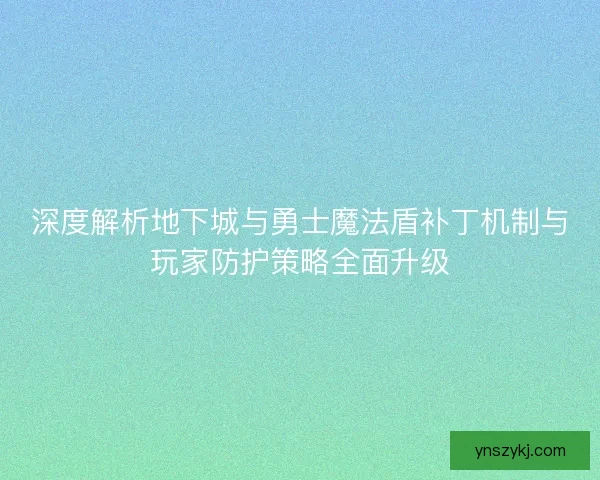 深度解析地下城与勇士魔法盾补丁机制与玩家防护策略全面升级