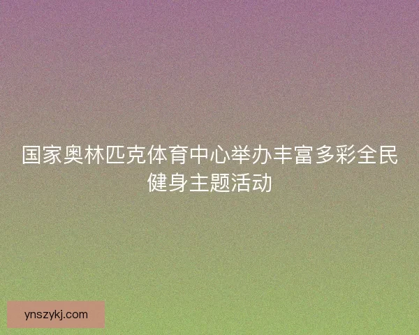 国家奥林匹克体育中心举办丰富多彩全民健身主题活动