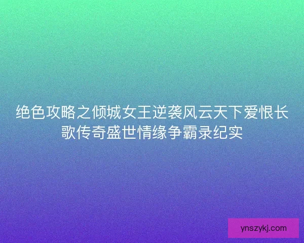 绝色攻略之倾城女王逆袭风云天下爱恨长歌传奇盛世情缘争霸录纪实