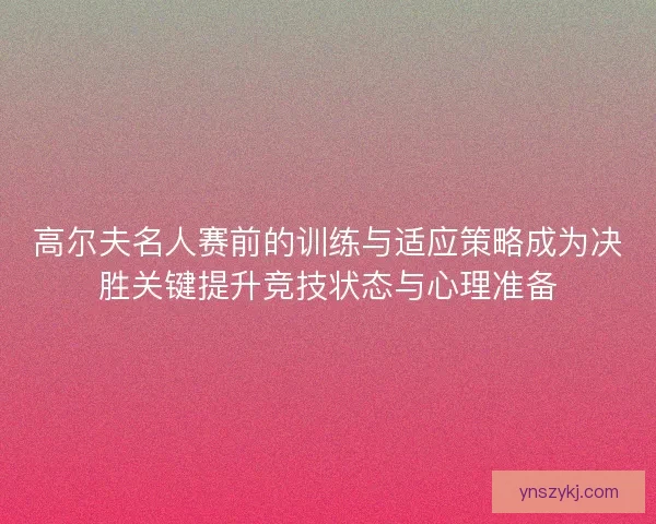 高尔夫名人赛前的训练与适应策略成为决胜关键提升竞技状态与心理准备