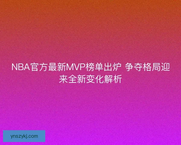 NBA官方最新MVP榜单出炉 争夺格局迎来全新变化解析