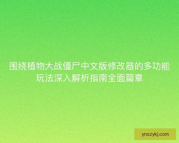 围绕植物大战僵尸中文版修改器的多功能玩法深入解析指南全面篇章