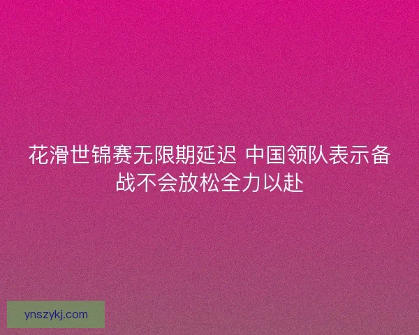 花滑世锦赛无限期延迟 中国领队表示备战不会放松全力以赴