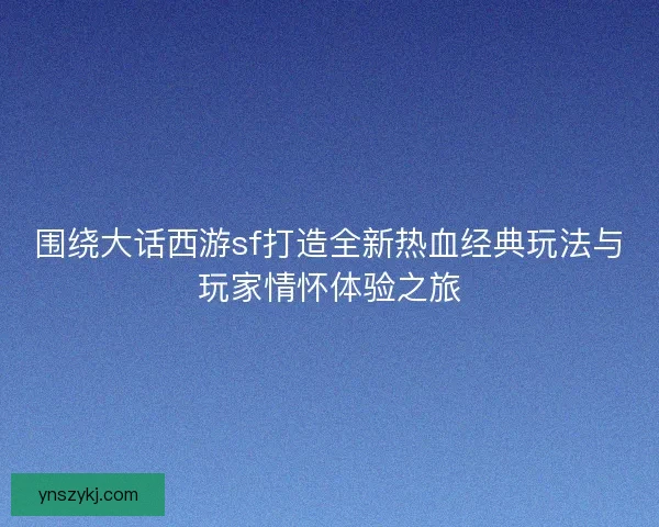 围绕大话西游sf打造全新热血经典玩法与玩家情怀体验之旅