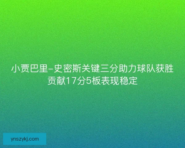 小贾巴里-史密斯关键三分助力球队获胜贡献17分5板表现稳定
