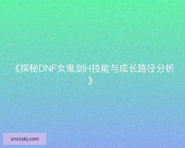 《探秘DNF女鬼剑H技能与成长路径分析》