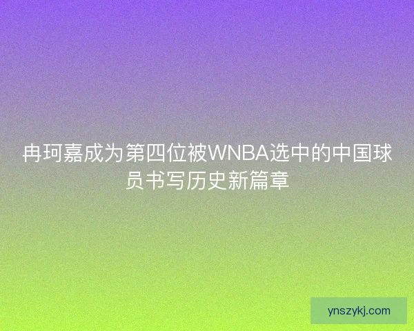 冉珂嘉成为第四位被WNBA选中的中国球员书写历史新篇章