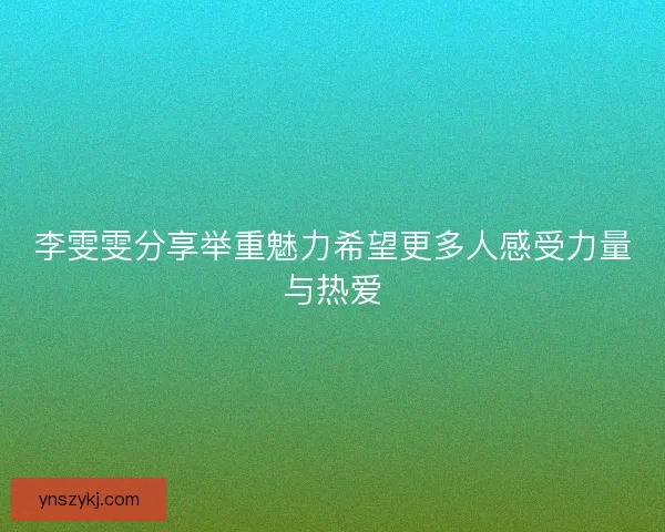 李雯雯分享举重魅力希望更多人感受力量与热爱