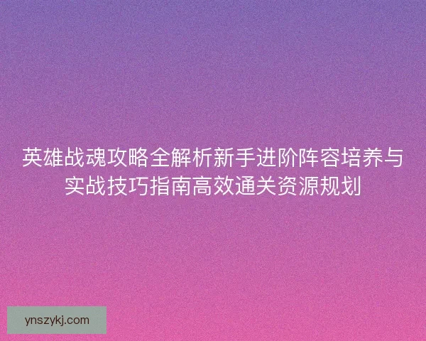英雄战魂攻略全解析新手进阶阵容培养与实战技巧指南高效通关资源规划