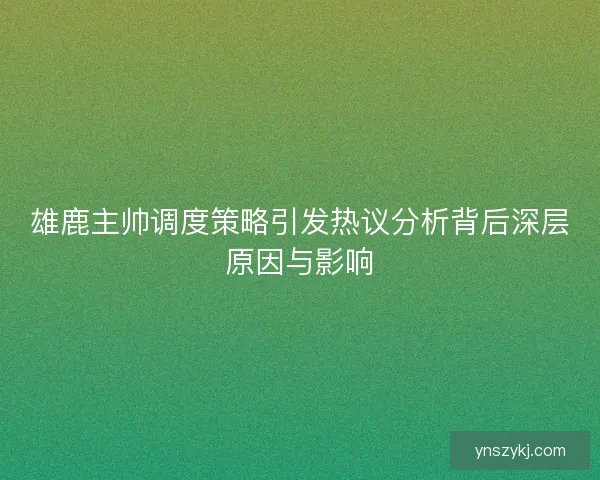 雄鹿主帅调度策略引发热议分析背后深层原因与影响