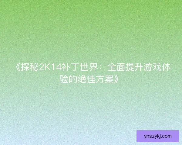《探秘2K14补丁世界：全面提升游戏体验的绝佳方案》