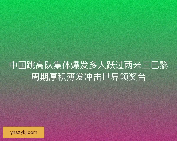 中国跳高队集体爆发多人跃过两米三巴黎周期厚积薄发冲击世界领奖台