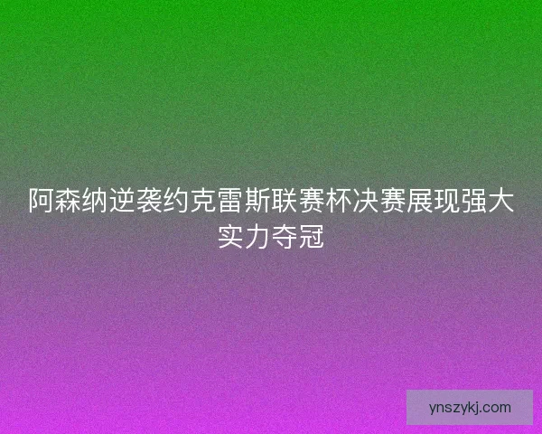 阿森纳逆袭约克雷斯联赛杯决赛展现强大实力夺冠