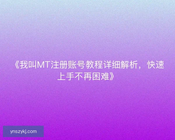 《我叫MT注册账号教程详细解析，快速上手不再困难》