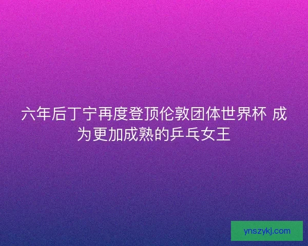 六年后丁宁再度登顶伦敦团体世界杯 成为更加成熟的乒乓女王