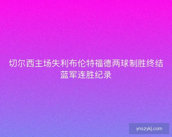 切尔西主场失利布伦特福德两球制胜终结蓝军连胜纪录