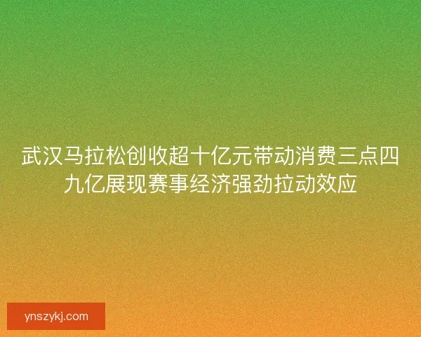 武汉马拉松创收超十亿元带动消费三点四九亿展现赛事经济强劲拉动效应