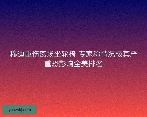 穆迪重伤离场坐轮椅 专家称情况极其严重恐影响全美排名