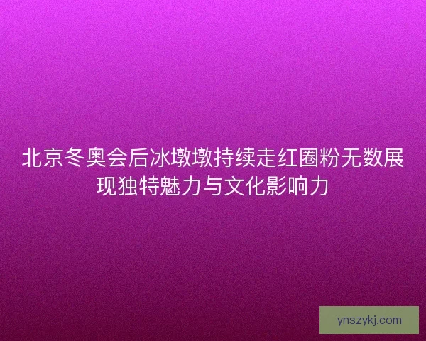 北京冬奥会后冰墩墩持续走红圈粉无数展现独特魅力与文化影响力