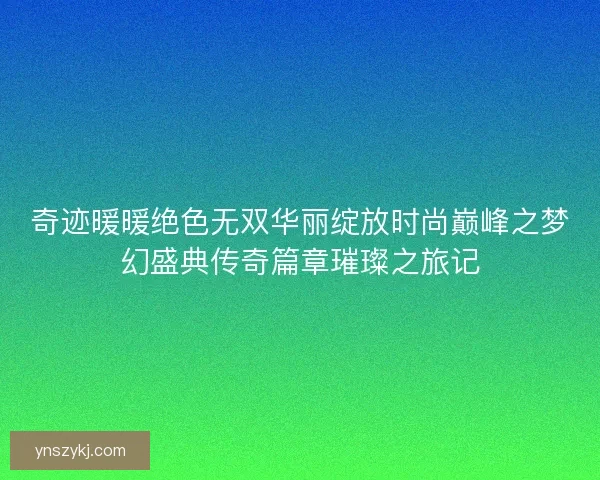 奇迹暖暖绝色无双华丽绽放时尚巅峰之梦幻盛典传奇篇章璀璨之旅记