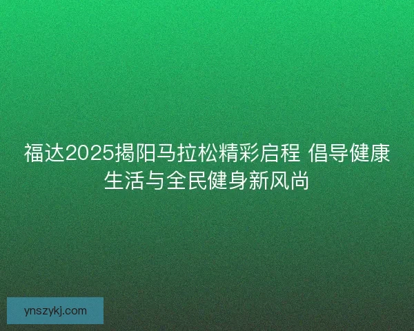 福达2025揭阳马拉松精彩启程 倡导健康生活与全民健身新风尚